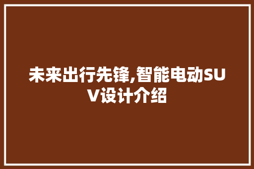 未来出行先锋,智能电动SUV设计介绍