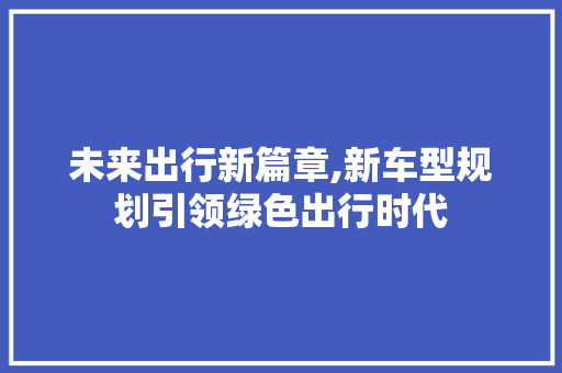 未来出行新篇章,新车型规划引领绿色出行时代