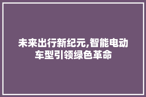 未来出行新纪元,智能电动车型引领绿色革命