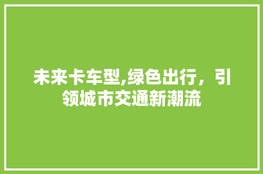 未来卡车型,绿色出行，引领城市交通新潮流