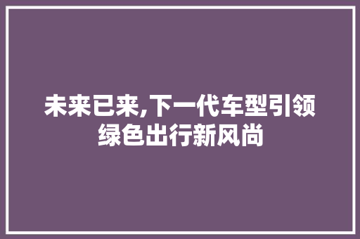未来已来,下一代车型引领绿色出行新风尚