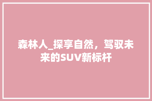 森林人_探享自然，驾驭未来的SUV新标杆