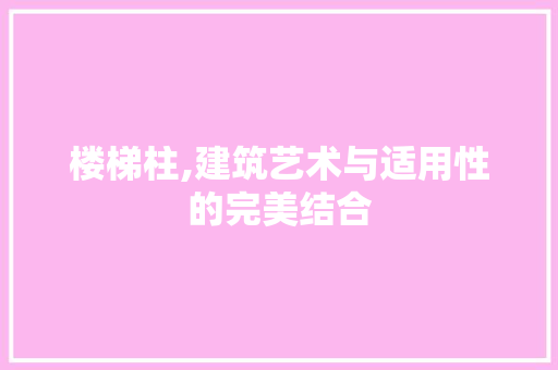 楼梯柱,建筑艺术与适用性的完美结合