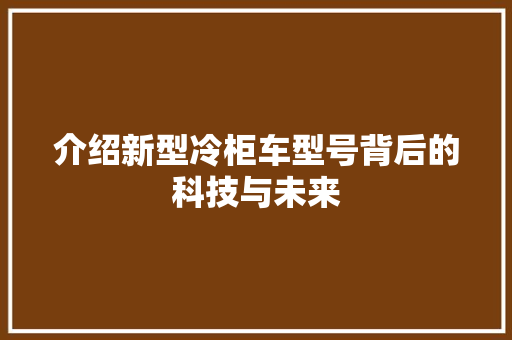 介绍新型冷柜车型号背后的科技与未来