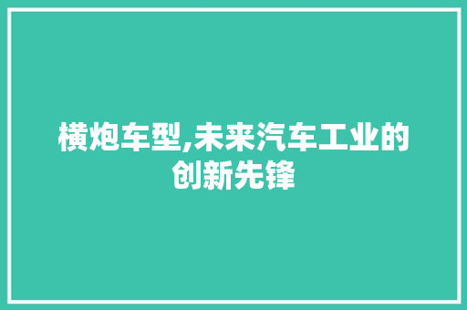 横炮车型,未来汽车工业的创新先锋