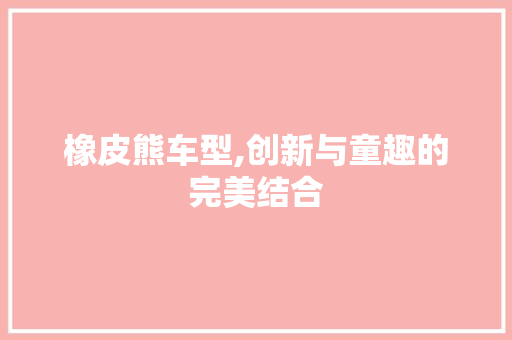 橡皮熊车型,创新与童趣的完美结合 新能源汽车