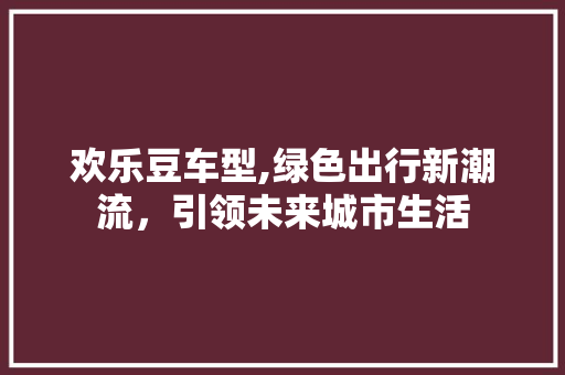 欢乐豆车型,绿色出行新潮流，引领未来城市生活 变速箱配件