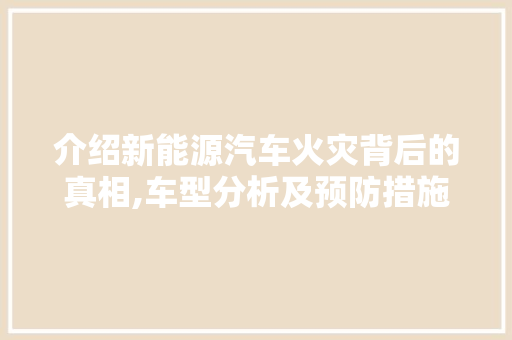 介绍新能源汽车火灾背后的真相,车型分析及预防措施