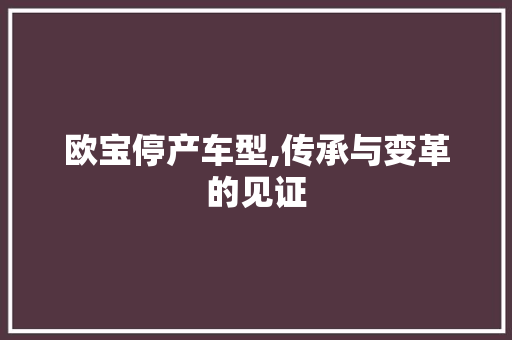 欧宝停产车型,传承与变革的见证