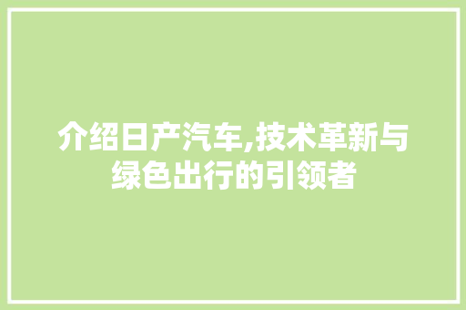 介绍日产汽车,技术革新与绿色出行的引领者