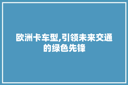 欧洲卡车型,引领未来交通的绿色先锋