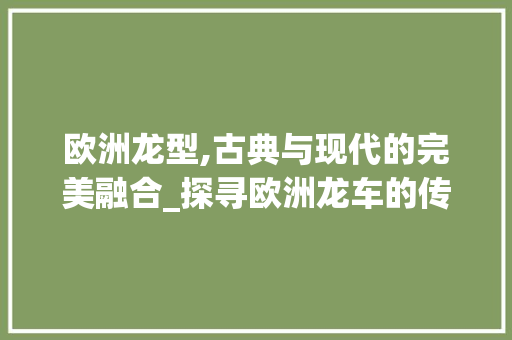 欧洲龙型,古典与现代的完美融合_探寻欧洲龙车的传奇魅力