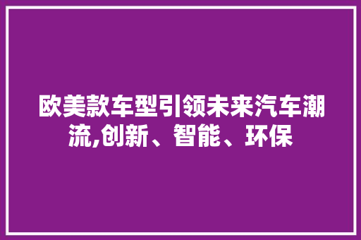 欧美款车型引领未来汽车潮流,创新、智能、环保