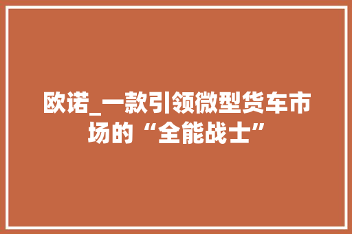 欧诺_一款引领微型货车市场的“全能战士”
