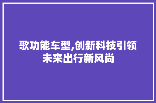 歌功能车型,创新科技引领未来出行新风尚 底盘配件
