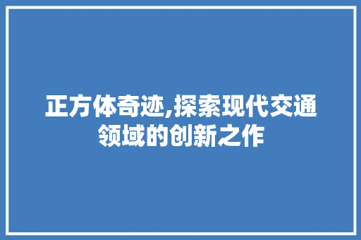正方体奇迹,探索现代交通领域的创新之作