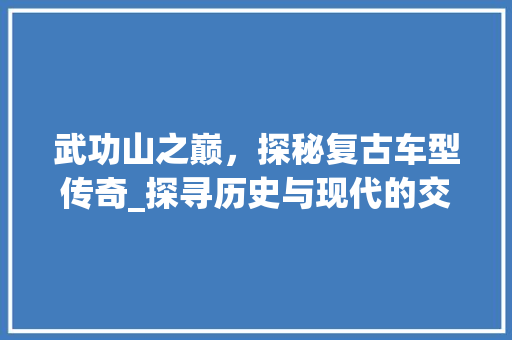 武功山之巅，探秘复古车型传奇_探寻历史与现代的交融之美 发动机配件