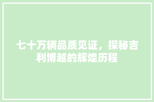 七十万辆品质见证，探秘吉利博越的辉煌历程