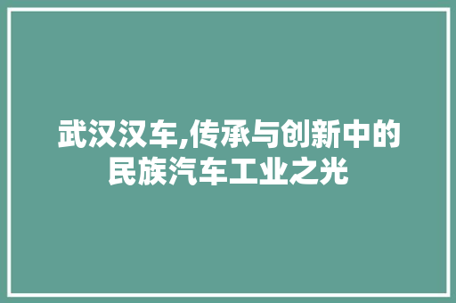 武汉汉车,传承与创新中的民族汽车工业之光