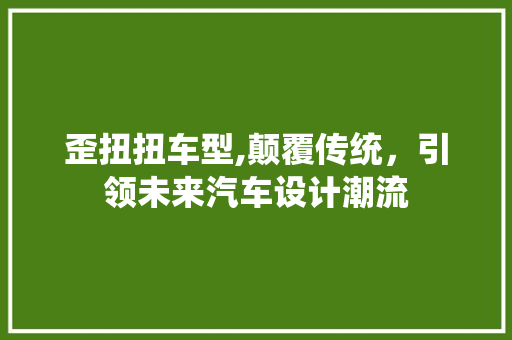 歪扭扭车型,颠覆传统，引领未来汽车设计潮流
