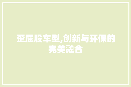 歪屁股车型,创新与环保的完美融合