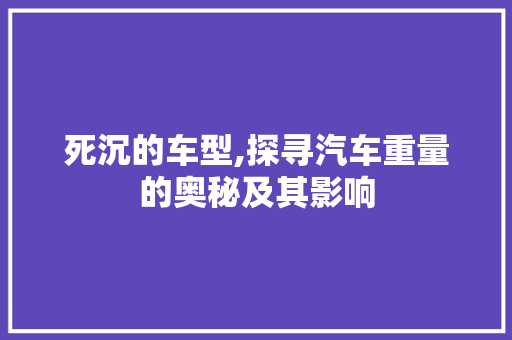 死沉的车型,探寻汽车重量的奥秘及其影响