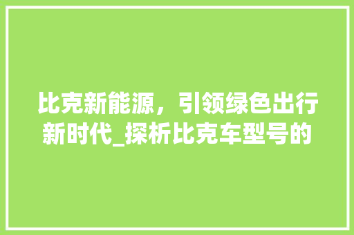 比克新能源，引领绿色出行新时代_探析比克车型号的创新与突破