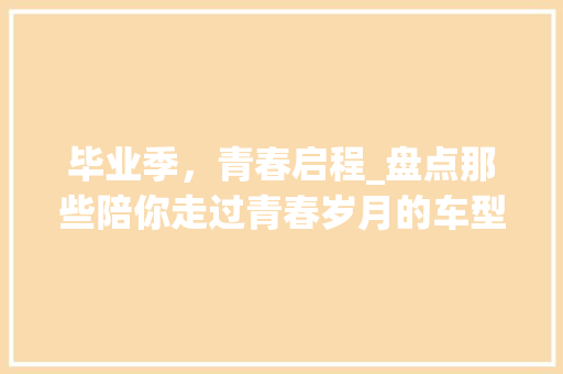毕业季，青春启程_盘点那些陪你走过青春岁月的车型