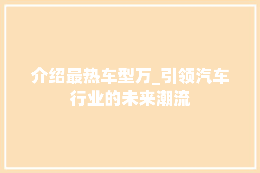介绍最热车型万_引领汽车行业的未来潮流