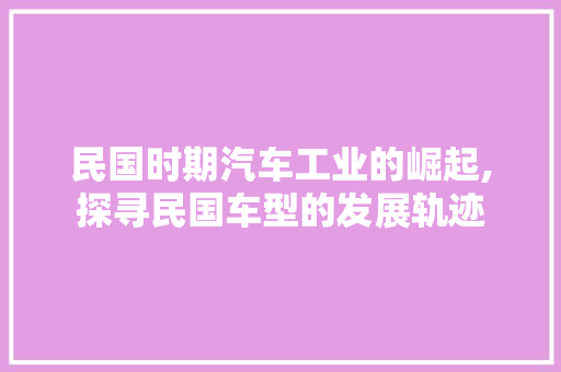 民国时期汽车工业的崛起,探寻民国车型的发展轨迹 蓄电池配件