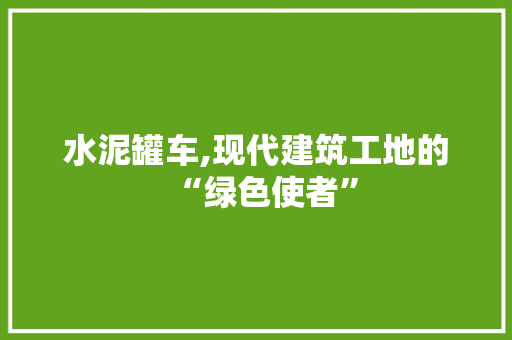 水泥罐车,现代建筑工地的“绿色使者”