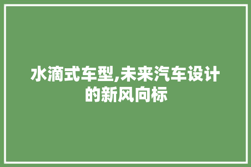水滴式车型,未来汽车设计的新风向标