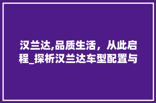 汉兰达,品质生活，从此启程_探析汉兰达车型配置与价值