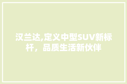 汉兰达,定义中型SUV新标杆，品质生活新伙伴