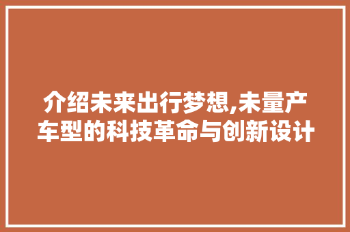 介绍未来出行梦想,未量产车型的科技革命与创新设计
