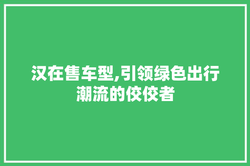 汉在售车型,引领绿色出行潮流的佼佼者