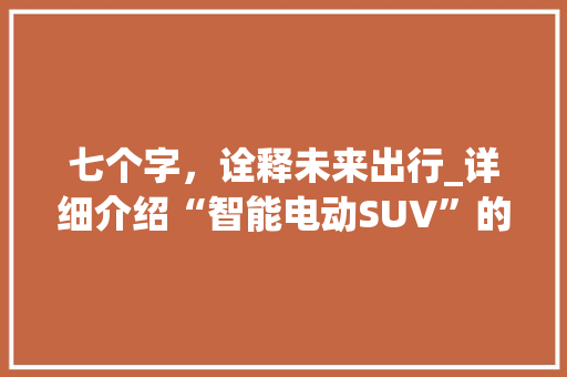 七个字，诠释未来出行_详细介绍“智能电动SUV”的崛起