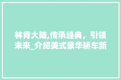林肯大陆,传承经典，引领未来_介绍美式豪华轿车新标杆