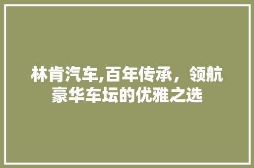 林肯汽车,百年传承，领航豪华车坛的优雅之选