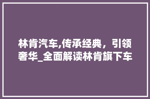 林肯汽车,传承经典，引领奢华_全面解读林肯旗下车型