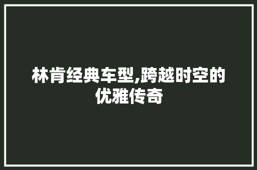 林肯经典车型,跨越时空的优雅传奇