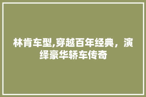 林肯车型,穿越百年经典，演绎豪华轿车传奇