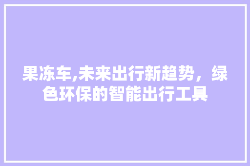 果冻车,未来出行新趋势，绿色环保的智能出行工具