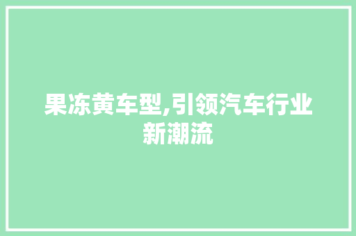 果冻黄车型,引领汽车行业新潮流