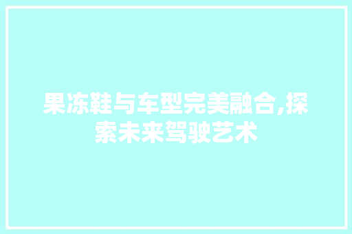 果冻鞋与车型完美融合,探索未来驾驶艺术