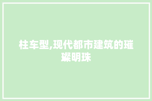 柱车型,现代都市建筑的璀璨明珠