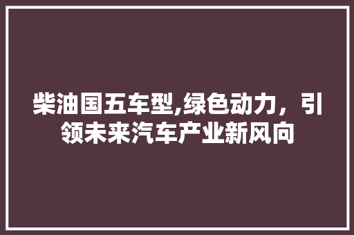 柴油国五车型,绿色动力，引领未来汽车产业新风向