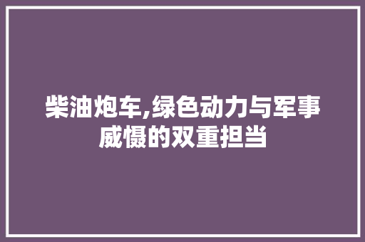 柴油炮车,绿色动力与军事威慑的双重担当