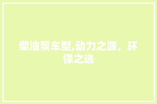 柴油泵车型,动力之源，环保之选