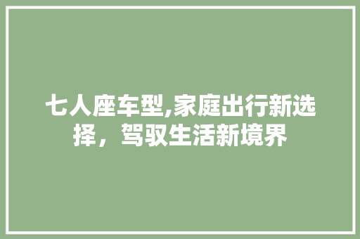 七人座车型,家庭出行新选择，驾驭生活新境界